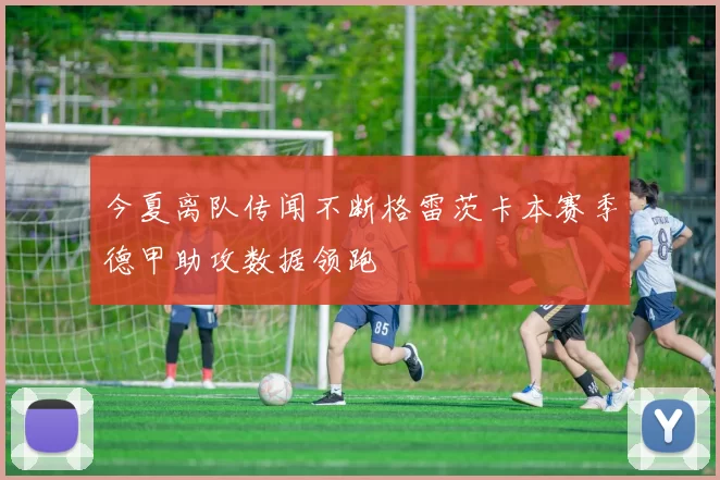 今夏离队传闻不断格雷茨卡本赛季德甲助攻数据领跑
