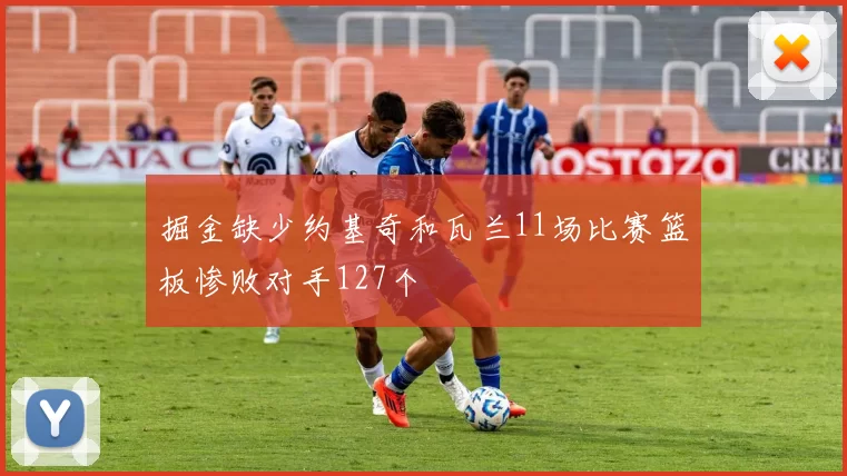 掘金缺少约基奇和瓦兰11场比赛篮板惨败对手127个