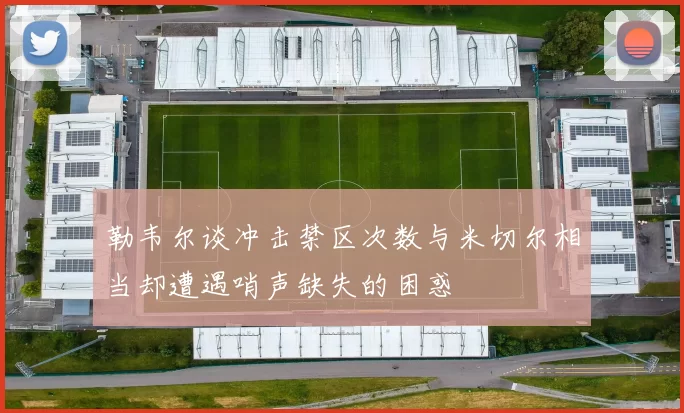 勒韦尔谈冲击禁区次数与米切尔相当却遭遇哨声缺失的困惑