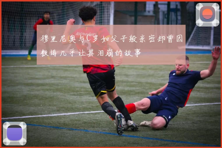穆里尼奥与C罗如父子般亲密却曾因教诲几乎让其泪崩的故事