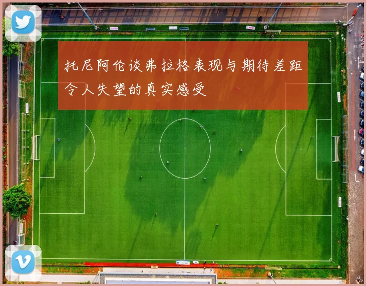 托尼阿伦谈弗拉格表现与期待差距令人失望的真实感受