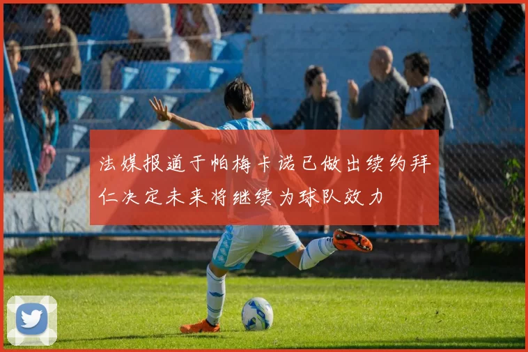 法媒报道于帕梅卡诺已做出续约拜仁决定未来将继续为球队效力